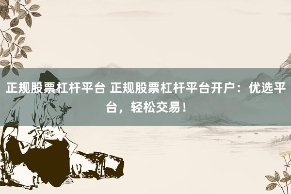 正规股票杠杆平台 正规股票杠杆平台开户：优选平台，轻松交易！
