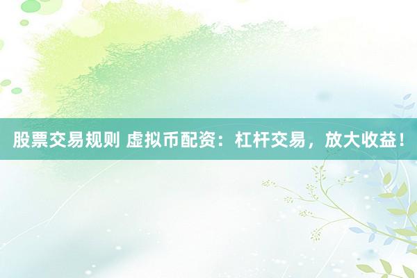 股票交易规则 虚拟币配资：杠杆交易，放大收益！