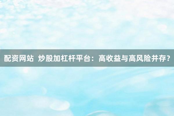 配资网站  炒股加杠杆平台：高收益与高风险并存？