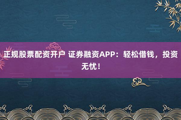 正规股票配资开户 证券融资APP：轻松借钱，投资无忧！