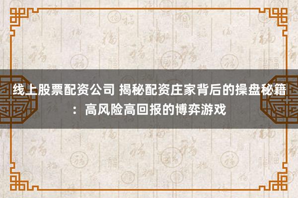 线上股票配资公司 揭秘配资庄家背后的操盘秘籍:高风险高回报的博弈游戏