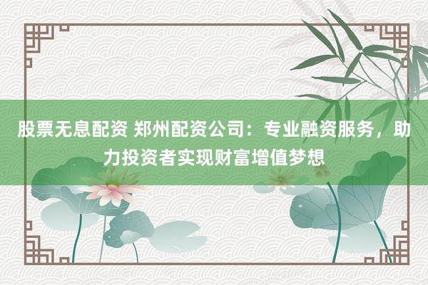 股票无息配资 郑州配资公司：专业融资服务，助力投资者实现财富增值梦想