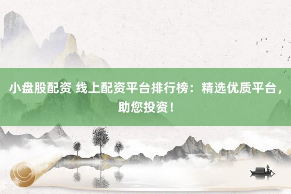 小盘股配资 线上配资平台排行榜：精选优质平台，助您投资！
