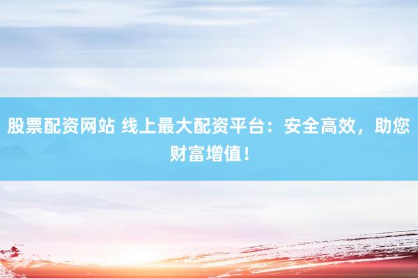 股票配资网站 线上最大配资平台:安全高效,助您财富增值!