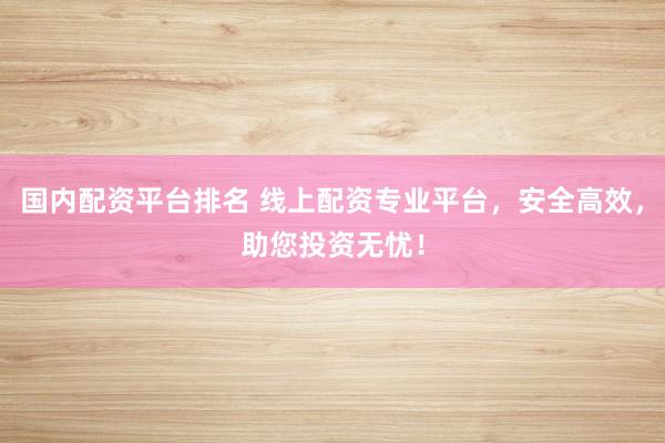 国内配资平台排名 线上配资专业平台,安全高效,助您投资无忧!