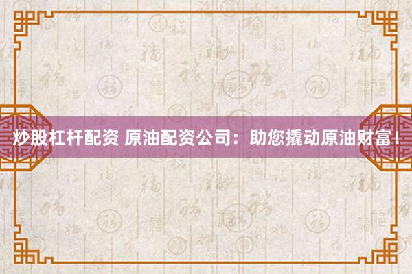 炒股杠杆配资 原油配资公司:助您撬动原油财富!