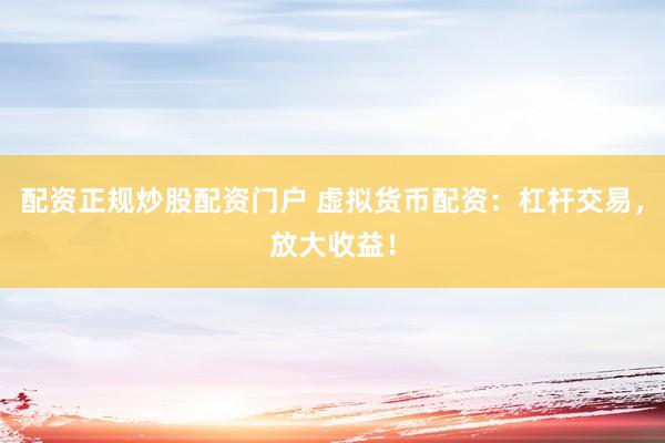 配资正规炒股配资门户 虚拟货币配资：杠杆交易，放大收益！