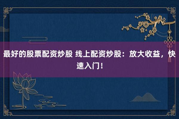 最好的股票配资炒股 线上配资炒股:放大收益,快速入门!