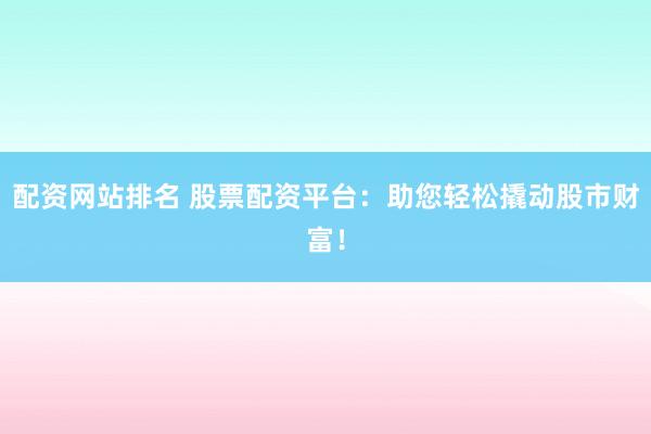 配资网站排名 股票配资平台:助您轻松撬动股市财富!