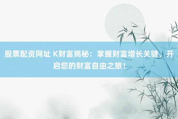 股票配资网址 K财富揭秘:掌握财富增长关键,开启您的财富自由之旅!