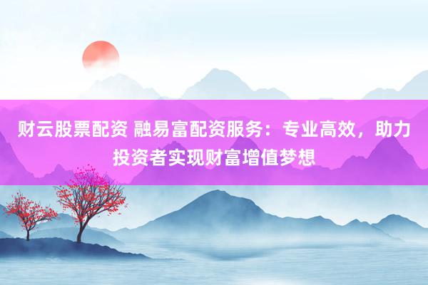财云股票配资 融易富配资服务:专业高效,助力投资者实现财富增值梦想