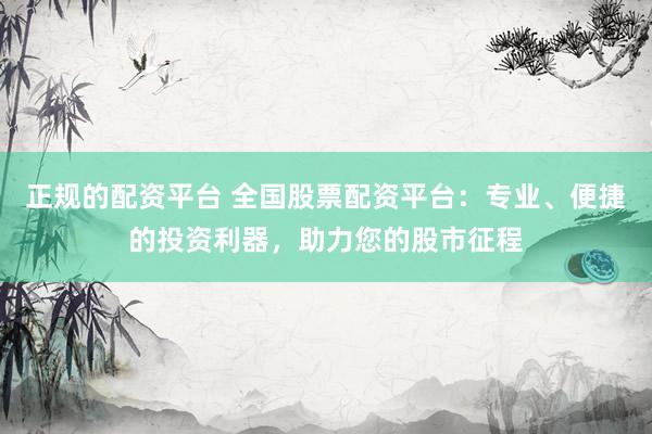 正规的配资平台 全国股票配资平台:专业、便捷的投资利器,助力您的股市征程