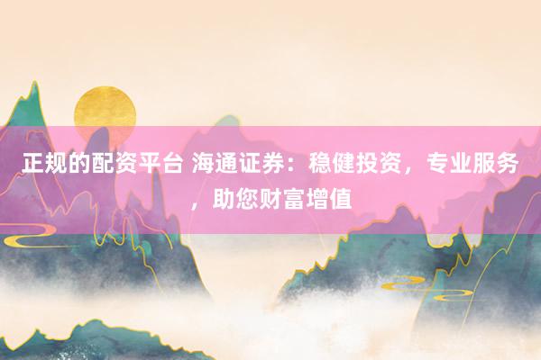 正规的配资平台 海通证券:稳健投资,专业服务,助您财富增值
