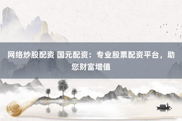 网络炒股配资 国元配资:专业股票配资平台,助您财富增值