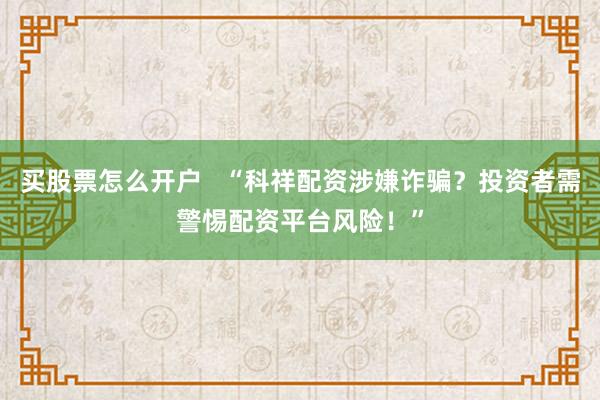 买股票怎么开户 “科祥配资涉嫌诈骗?投资者需警惕配资平台风险!”