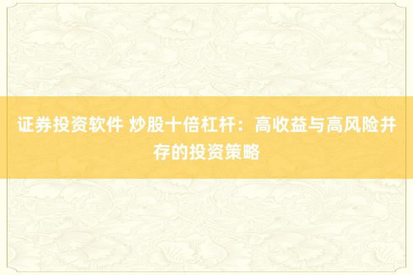 证券投资软件 炒股十倍杠杆:高收益与高风险并存的投资策略