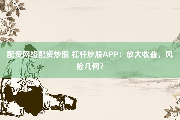 配资网络配资炒股 杠杆炒股APP:放大收益,风险几何?