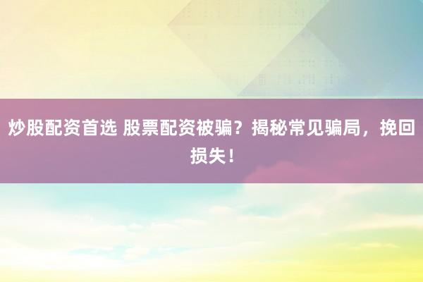 炒股配资首选 股票配资被骗?揭秘常见骗局,挽回损失!