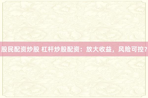 股民配资炒股 杠杆炒股配资:放大收益,风险可控?