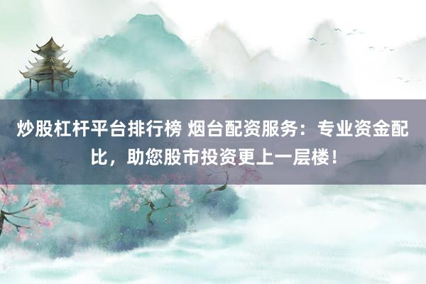 炒股杠杆平台排行榜 烟台配资服务:专业资金配比,助您股市投资更上一层楼!