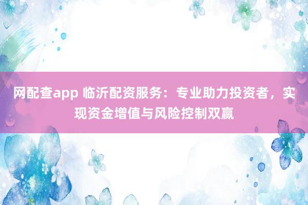 网配查app 临沂配资服务:专业助力投资者,实现资金增值与风险控制双赢