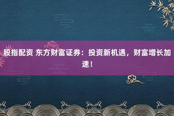 股指配资 东方财富证券:投资新机遇,财富增长加速!