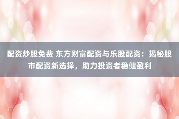 配资炒股免费 东方财富配资与乐股配资:揭秘股市配资新选择,助力投资者稳健盈利