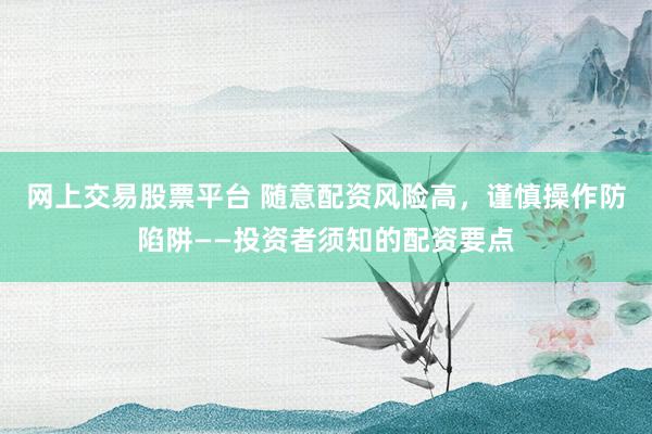 网上交易股票平台 随意配资风险高,谨慎操作防陷阱——投资者须知的配资要点