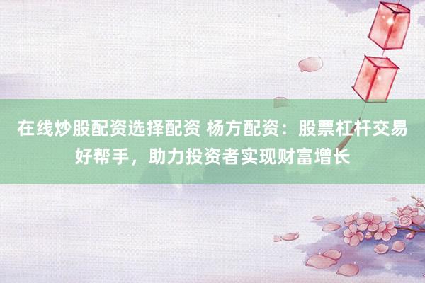 在线炒股配资选择配资 杨方配资：股票杠杆交易好帮手，助力投资者实现财富增长