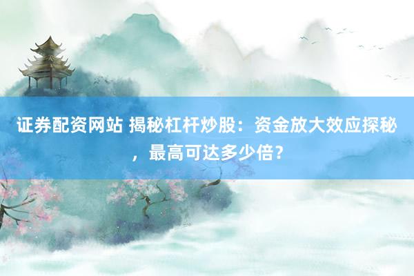 证券配资网站 揭秘杠杆炒股：资金放大效应探秘，最高可达多少倍？