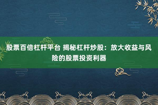 股票百倍杠杆平台 揭秘杠杆炒股:放大收益与风险的股票投资利器