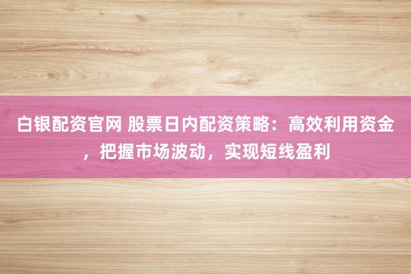 白银配资官网 股票日内配资策略:高效利用资金,把握市场波动,实现短线盈利