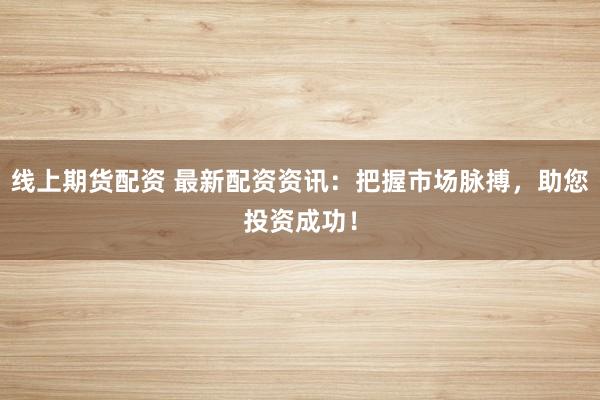 线上期货配资 最新配资资讯：把握市场脉搏，助您投资成功！