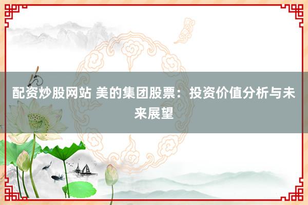 配资炒股网站 美的集团股票:投资价值分析与未来展望