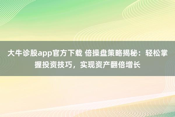 大牛诊股app官方下载 倍操盘策略揭秘：轻松掌握投资技巧，实现资产翻倍增长