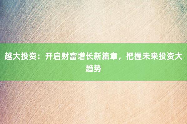 越大投资：开启财富增长新篇章，把握未来投资大趋势