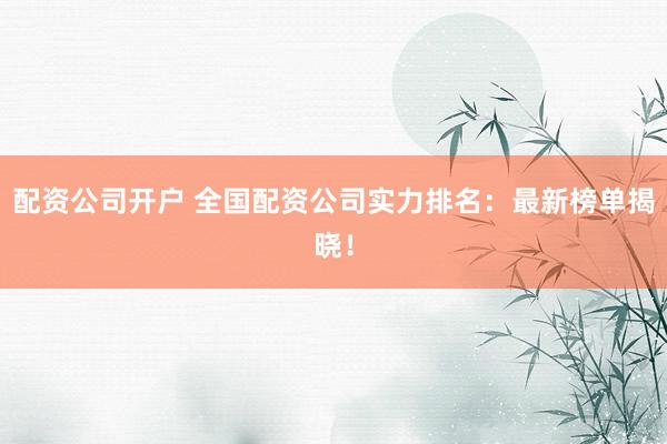 配资公司开户 全国配资公司实力排名:最新榜单揭晓!