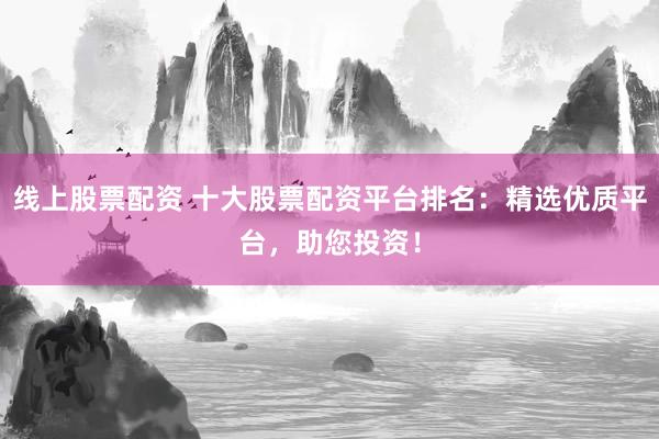线上股票配资 十大股票配资平台排名:精选优质平台,助您投资!