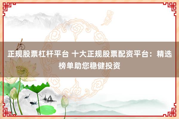 正规股票杠杆平台 十大正规股票配资平台：精选榜单助您稳健投资