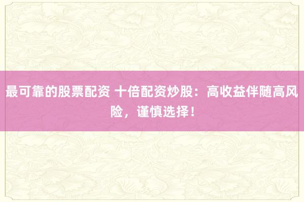 最可靠的股票配资 十倍配资炒股：高收益伴随高风险，谨慎选择！