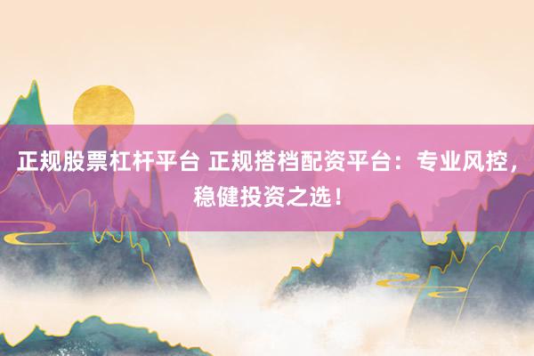 正规股票杠杆平台 正规搭档配资平台：专业风控，稳健投资之选！