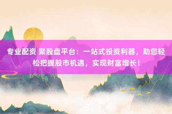 专业配资 聚股盘平台：一站式投资利器，助您轻松把握股市机遇，实现财富增长！