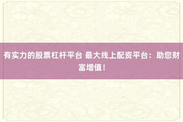有实力的股票杠杆平台 最大线上配资平台：助您财富增值！