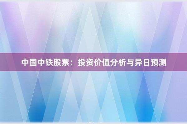 中国中铁股票：投资价值分析与异日预测