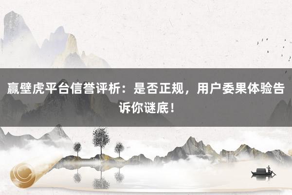 赢壁虎平台信誉评析：是否正规，用户委果体验告诉你谜底！