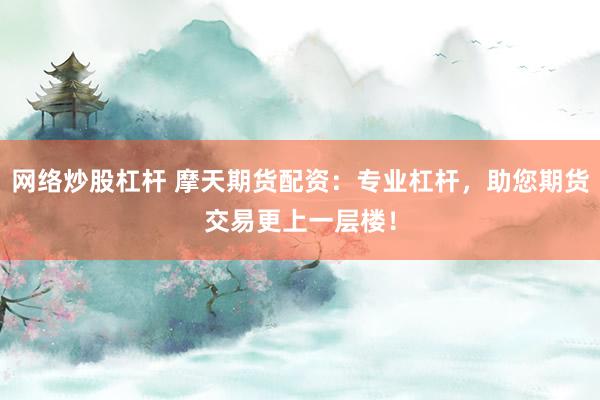 网络炒股杠杆 摩天期货配资：专业杠杆，助您期货交易更上一层楼！