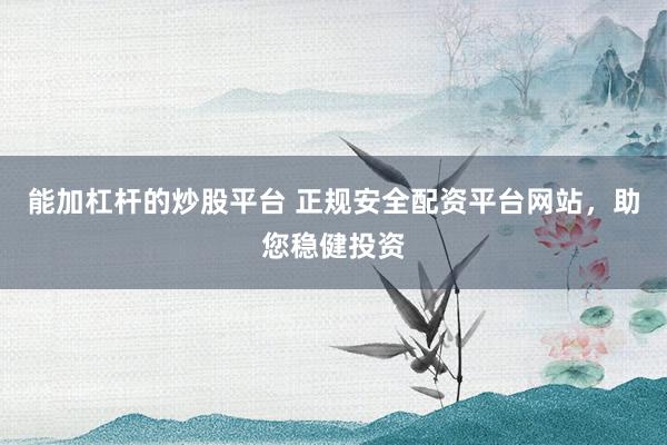 能加杠杆的炒股平台 正规安全配资平台网站,助您稳健投资