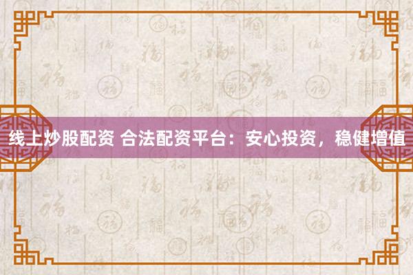 线上炒股配资 合法配资平台：安心投资，稳健增值