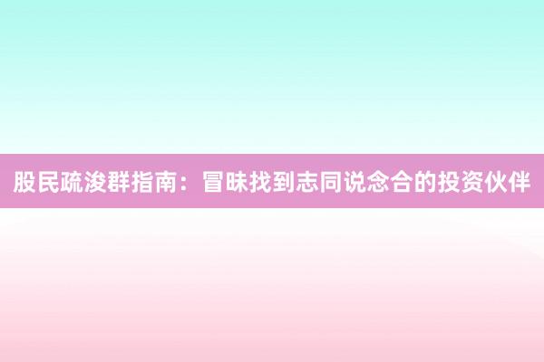 股民疏浚群指南:冒昧找到志同说念合的投资伙伴