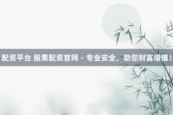 配资平台 股票配资官网 - 专业安全，助您财富增值！